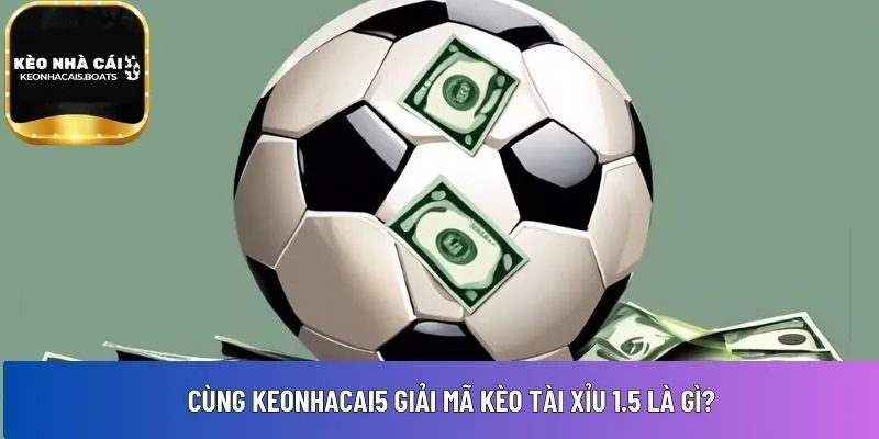 Cùng Keonhacai5 giải mã kèo tài xỉu 1.5 là gì?