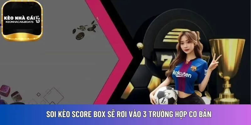 Soi kèo score box sẽ rơi vào 3 trường hợp cơ bản